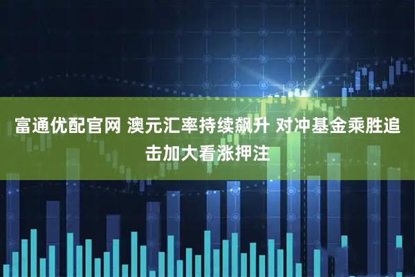 富通优配官网 澳元汇率持续飙升 对冲基金乘胜追击加大看涨押注