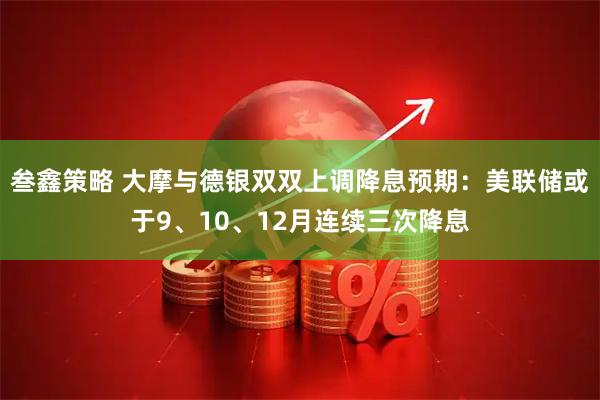 叁鑫策略 大摩与德银双双上调降息预期：美联储或于9、10、12月连续三次降息