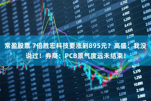 常盈股票 7倍胜宏科技要涨到895元？高盛：我没说过！券商：PCB景气度远未结束！