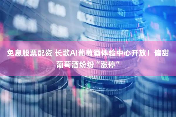 免息股票配资 长歌AI葡萄酒体验中心开放！偏甜葡萄酒纷纷“涨停”