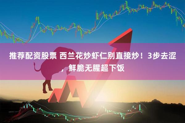 推荐配资股票 西兰花炒虾仁别直接炒！3步去涩，鲜脆无腥超下饭