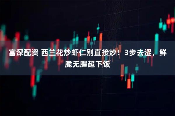 富深配资 西兰花炒虾仁别直接炒！3步去涩，鲜脆无腥超下饭