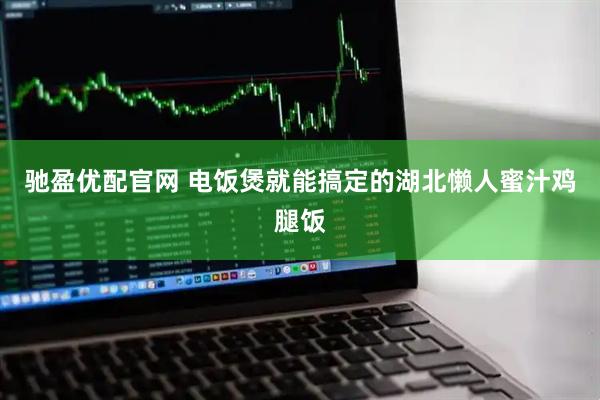 驰盈优配官网 电饭煲就能搞定的湖北懒人蜜汁鸡腿饭