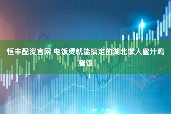 恒丰配资官网 电饭煲就能搞定的湖北懒人蜜汁鸡腿饭