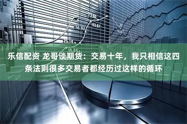 乐信配资 龙哥谈期货：交易十年，我只相信这四条法则很多交易者都经历过这样的循环
