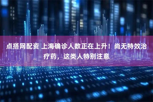点搭网配资 上海确诊人数正在上升！尚无特效治疗药，这类人特别注意