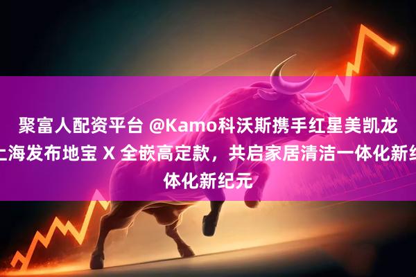聚富人配资平台 @Kamo科沃斯携手红星美凯龙于上海发布地宝 X 全嵌高定款，共启家居清洁一体化新纪元