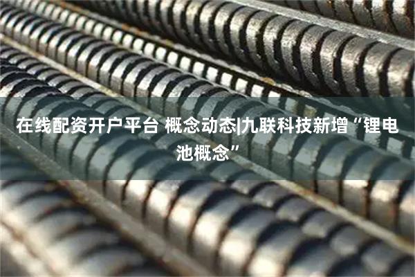 在线配资开户平台 概念动态|九联科技新增“锂电池概念”