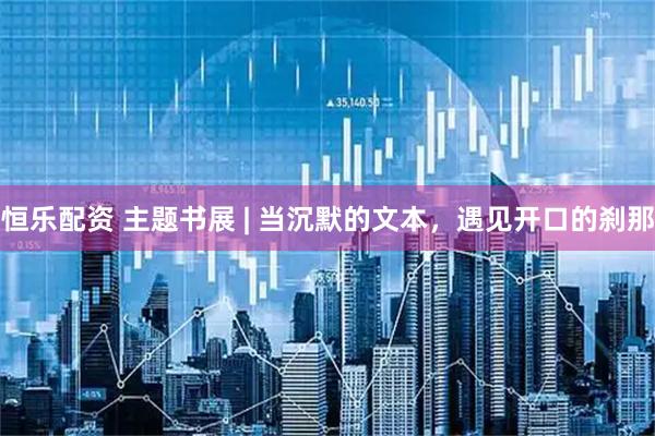 恒乐配资 主题书展 | 当沉默的文本，遇见开口的刹那