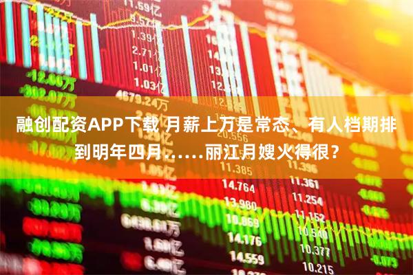 融创配资APP下载 月薪上万是常态、有人档期排到明年四月……丽江月嫂火得很？