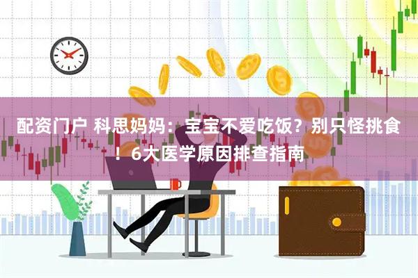 配资门户 科思妈妈：宝宝不爱吃饭？别只怪挑食！6大医学原因排查指南