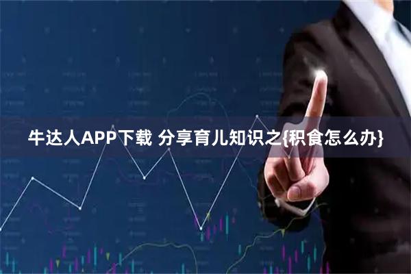 牛达人APP下载 分享育儿知识之{积食怎么办}
