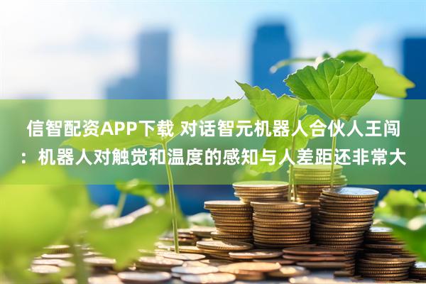 信智配资APP下载 对话智元机器人合伙人王闯：机器人对触觉和温度的感知与人差距还非常大