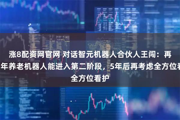 涨8配资网官网 对话智元机器人合伙人王闯：再过3年养老机器人能进入第二阶段，5年后再考虑全方位看护