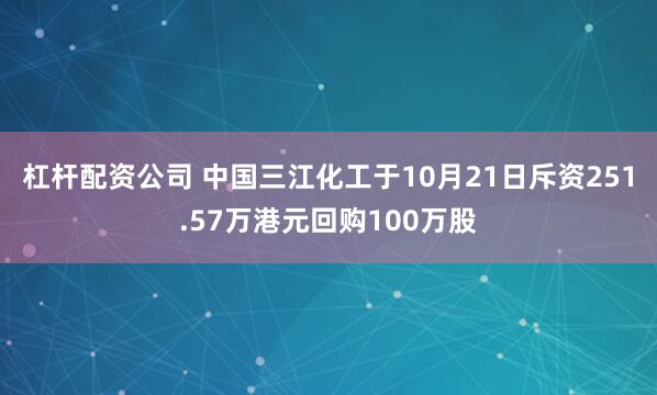 杠杆配资公司 中国三江化工于10月21日斥资251.57万港元回购100万股
