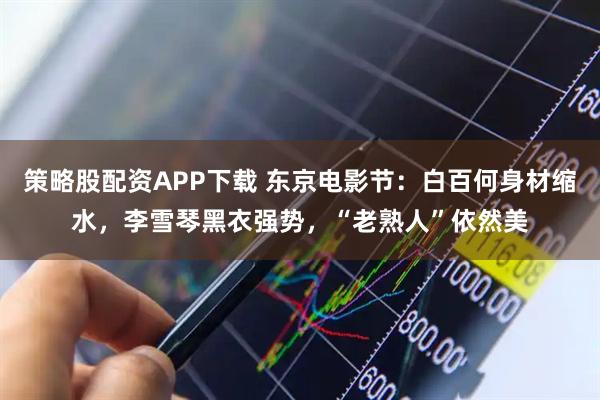 策略股配资APP下载 东京电影节：白百何身材缩水，李雪琴黑衣强势，“老熟人”依然美