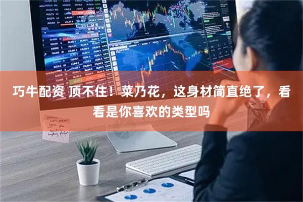 巧牛配资 顶不住！菜乃花，这身材简直绝了，看看是你喜欢的类型吗