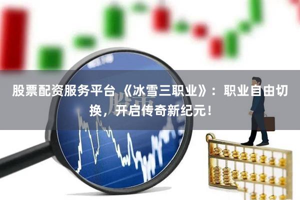 股票配资服务平台 《冰雪三职业》：职业自由切换，开启传奇新纪元！