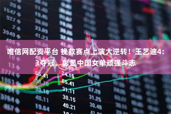 唯信网配资平台 挽救赛点上演大逆转！王艺迪4:3夺冠，彰显中国女单顽强斗志