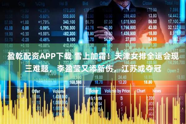 盈乾配资APP下载 雪上加霜！天津女排全运会现三难题，李盈莹又添新伤，江苏或夺冠