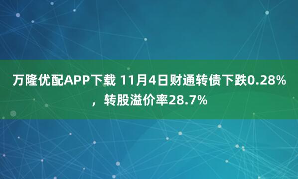万隆优配APP下载 11月4日财通转债下跌0.28%，转股溢价率28.7%