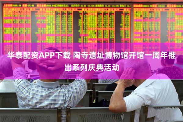 华泰配资APP下载 陶寺遗址博物馆开馆一周年推出系列庆典活动