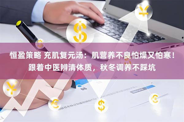 恒盈策略 充肌复元汤：肌营养不良怕燥又怕寒！跟着中医辨清体质，秋冬调养不踩坑