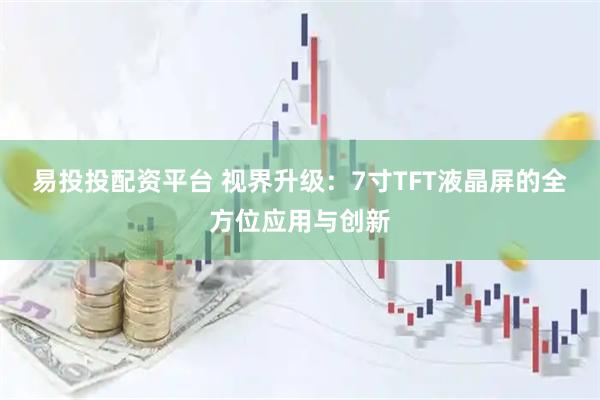 易投投配资平台 视界升级：7寸TFT液晶屏的全方位应用与创新