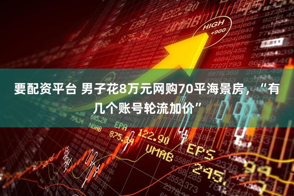 要配资平台 男子花8万元网购70平海景房，“有几个账号轮流加价”