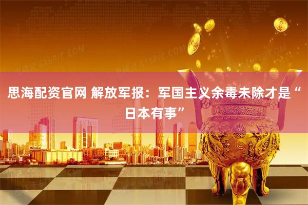 思海配资官网 解放军报：军国主义余毒未除才是“日本有事”
