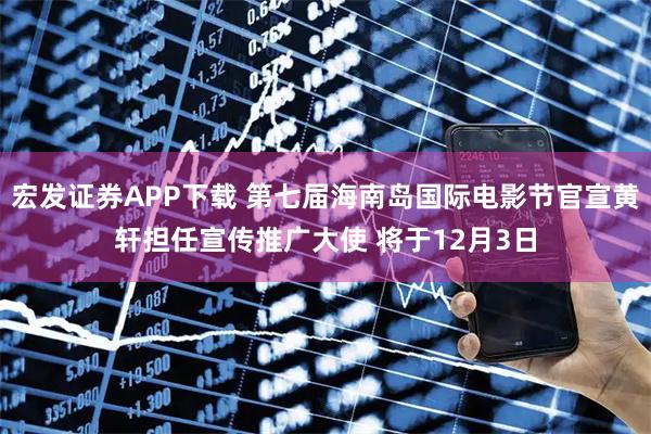 宏发证券APP下载 第七届海南岛国际电影节官宣黄轩担任宣传推广大使 将于12月3日