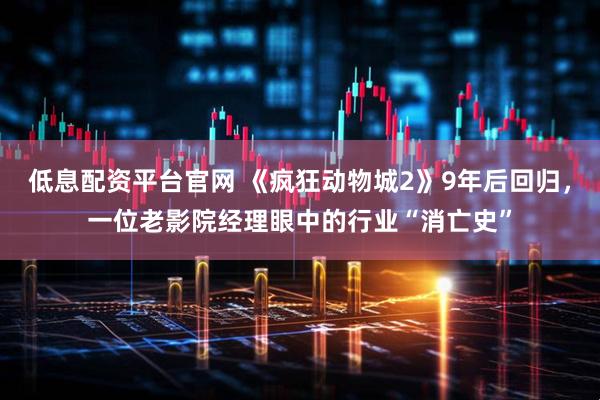 低息配资平台官网 《疯狂动物城2》9年后回归，一位老影院经理眼中的行业“消亡史”