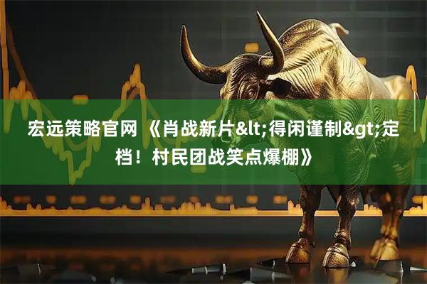 宏远策略官网 《肖战新片<得闲谨制>定档！村民团战笑点爆棚》