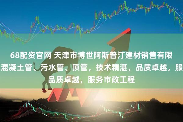 68配资官网 天津市博世阿斯普汀建材销售有限公司：专注混凝土管、污水管、顶管，技术精湛，品质卓越，服务市政工程