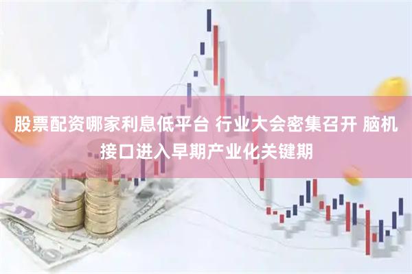 股票配资哪家利息低平台 行业大会密集召开 脑机接口进入早期产业化关键期