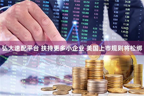 弘大速配平台 扶持更多小企业 美国上市规则将松绑