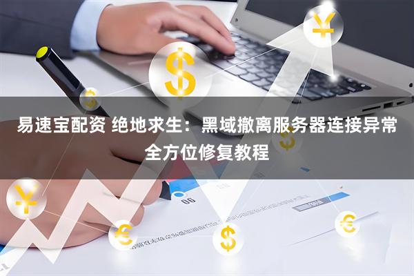 易速宝配资 绝地求生：黑域撤离服务器连接异常全方位修复教程