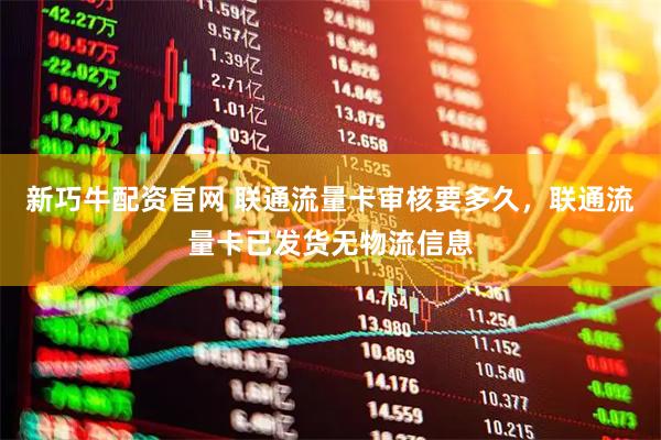 新巧牛配资官网 联通流量卡审核要多久，联通流量卡已发货无物流信息