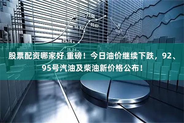 股票配资哪家好 重磅！今日油价继续下跌，92、95号汽油及柴油新价格公布！