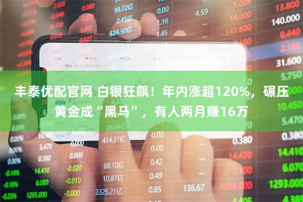 丰泰优配官网 白银狂飙！年内涨超120%，碾压黄金成“黑马”，有人两月赚16万