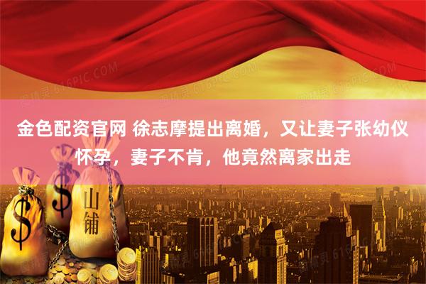 金色配资官网 徐志摩提出离婚，又让妻子张幼仪怀孕，妻子不肯，他竟然离家出走