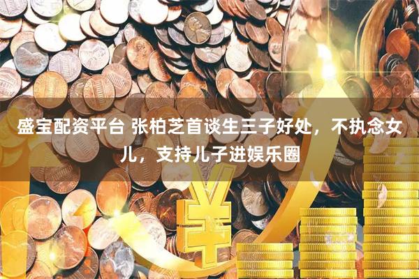盛宝配资平台 张柏芝首谈生三子好处，不执念女儿，支持儿子进娱乐圈