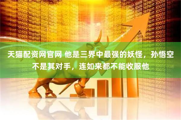 天猫配资网官网 他是三界中最强的妖怪，孙悟空不是其对手，连如来都不能收服他