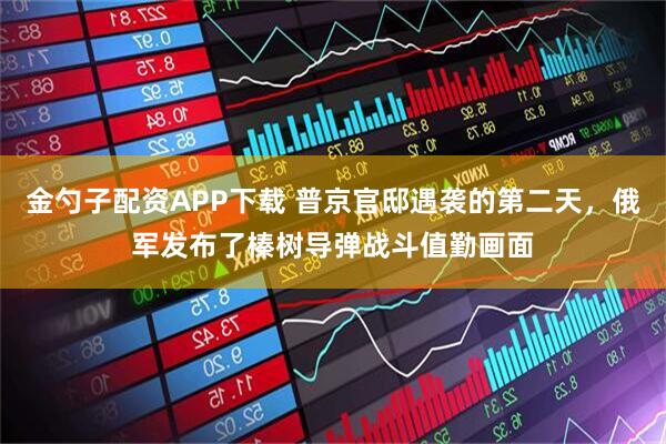 金勺子配资APP下载 普京官邸遇袭的第二天，俄军发布了榛树导弹战斗值勤画面