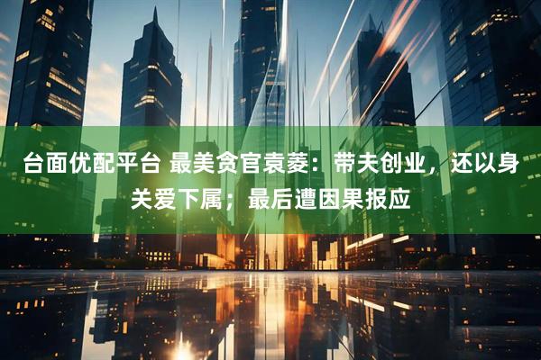 台面优配平台 最美贪官袁菱：带夫创业，还以身关爱下属；最后遭因果报应