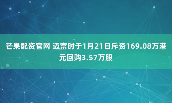芒果配资官网 迈富时于1月21日斥资169.08万港元回购3.57万股