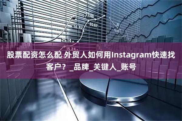 股票配资怎么配 外贸人如何用Instagram快速找客户？_品牌_关键人_账号