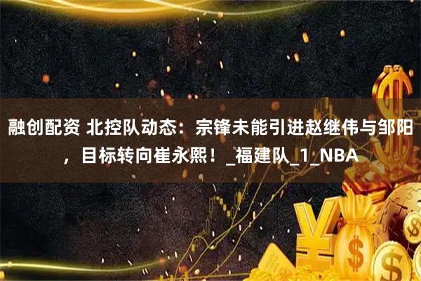 融创配资 北控队动态：宗锋未能引进赵继伟与邹阳，目标转向崔永熙！_福建队_1_NBA