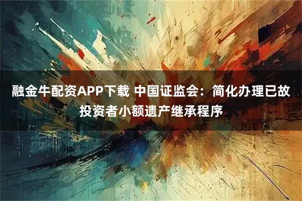 融金牛配资APP下载 中国证监会：简化办理已故投资者小额遗产继承程序