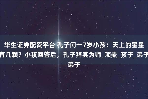 华生证券配资平台 孔子问一7岁小孩：天上的星星有几颗？小孩回答后，孔子拜其为师_项橐_孩子_弟子